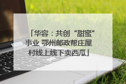 华容：共创“甜蜜”事业 鄂州邮政帮庄屋村线上线下卖西瓜