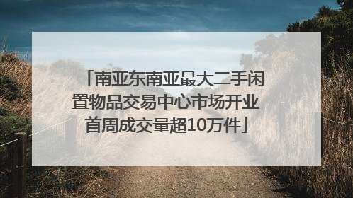 南亚东南亚最大二手闲置物品交易中心市场开业首周成交量超10万件