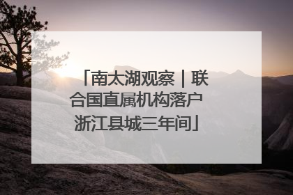 南太湖观察｜联合国直属机构落户浙江县城三年间