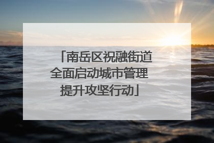 南岳区祝融街道全面启动城市管理提升攻坚行动