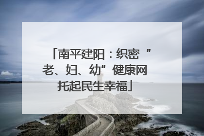 南平建阳：织密“老、妇、幼”健康网托起民生幸福