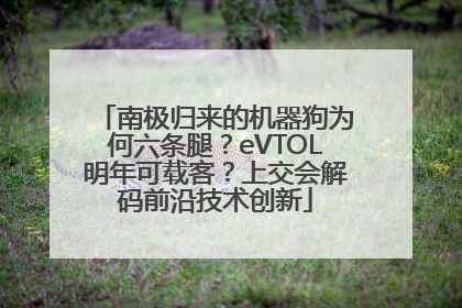 南极归来的机器狗为何六条腿？eVTOL明年可载客？上交会解码前沿技术创新
