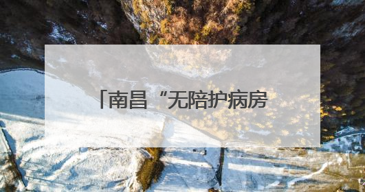 南昌“无陪护病房”实现“专业照护+家属减负”双赢