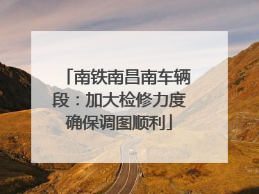 南铁南昌南车辆段：加大检修力度确保调图顺利