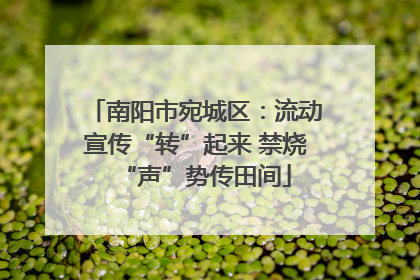 南阳市宛城区：流动宣传“转”起来 禁烧“声”势传田间