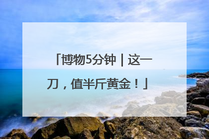 博物5分钟｜这一刀，值半斤黄金！