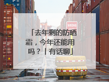 去年剩的防晒霜，今年还能用吗？丨有话聊