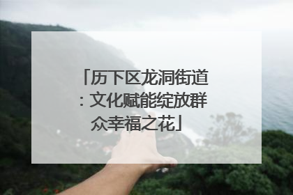 历下区龙洞街道：文化赋能绽放群众幸福之花