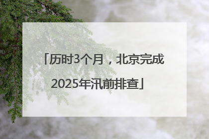 历时3个月，北京完成2025年汛前排查