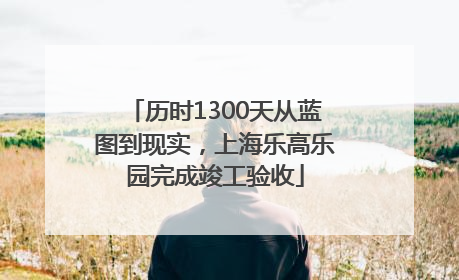 历时1300天从蓝图到现实，上海乐高乐园完成竣工验收