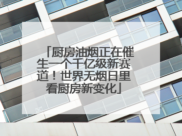 厨房油烟正在催生一个千亿级新赛道！世界无烟日里看厨房新变化