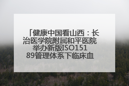 健康中国看山西：长治医学院附属和平医院举办新版ISO15189管理体系下临床血液检验培训班
