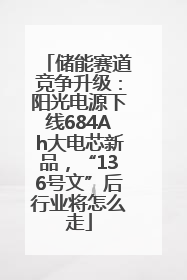 储能赛道竞争升级：阳光电源下线684Ah大电芯新品，“136号文”后行业将怎么走