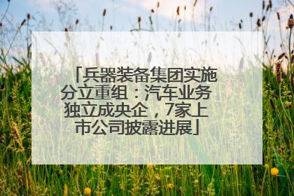 兵器装备集团实施分立重组：汽车业务独立成央企，7家上市公司披露进展