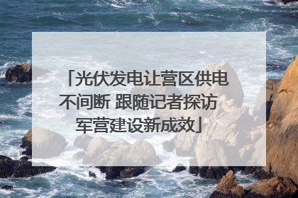光伏发电让营区供电不间断 跟随记者探访军营建设新成效