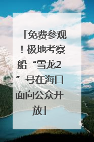 免费参观！极地考察船“雪龙2”号在海口面向公众开放