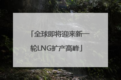全球即将迎来新一轮LNG扩产高峰