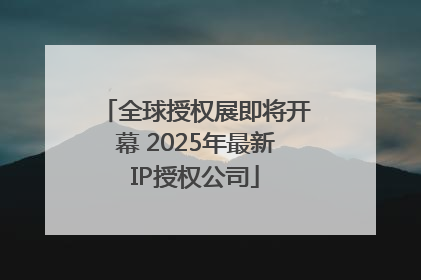 全球授权展即将开幕 2025年最新IP授权公司