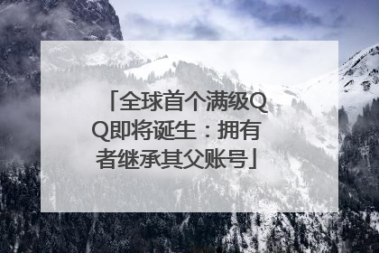 全球首个满级QQ即将诞生：拥有者继承其父账号
