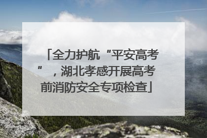 全力护航“平安高考”，湖北孝感开展高考前消防安全专项检查