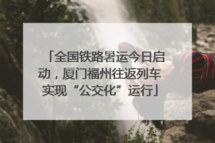 全国铁路暑运今日启动，厦门福州往返列车实现“公交化”运行