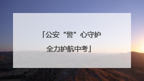 公安“警”心守护 全力护航中考
