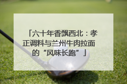 六十年香飘西北：孝正调料与兰州牛肉拉面的“风味长跑”
