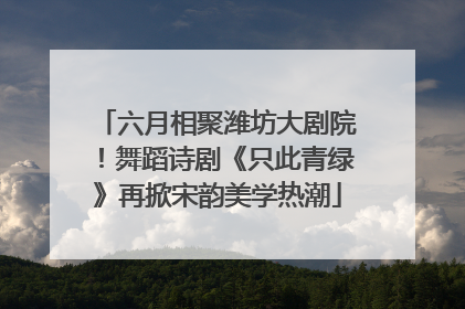 六月相聚潍坊大剧院！舞蹈诗剧《只此青绿》再掀宋韵美学热潮