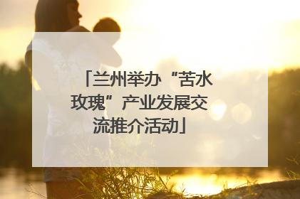 兰州举办“苦水玫瑰”产业发展交流推介活动