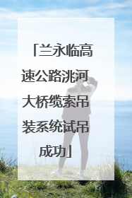 兰永临高速公路洮河大桥缆索吊装系统试吊成功