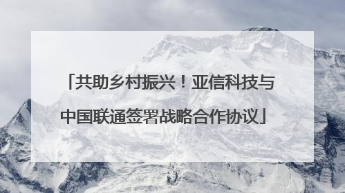 共助乡村振兴！亚信科技与中国联通签署战略合作协议