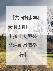 共同托起明天的太阳——手拉手大型公益活动圆满举行