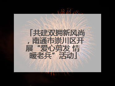共建双拥新风尚，南通市崇川区开展“爱心剪发 情暖老兵”活动
