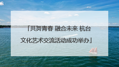 共舞青春 融合未来 杭台文化艺术交流活动成功举办