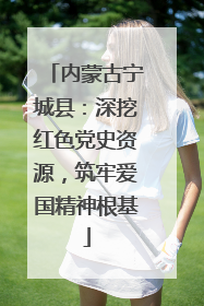 内蒙古宁城县：深挖红色党史资源，筑牢爱国精神根基