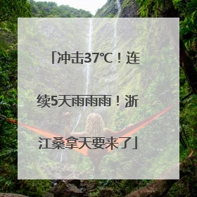 冲击37℃！连续5天雨雨雨！浙江桑拿天要来了