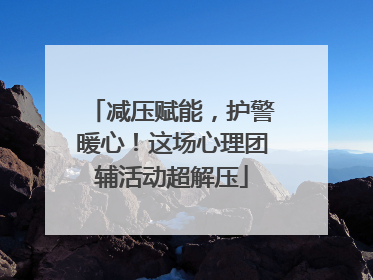 减压赋能，护警暖心！这场心理团辅活动超解压