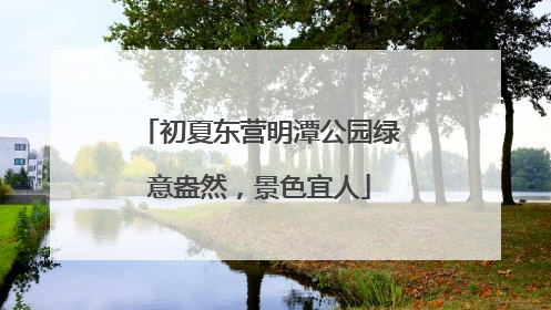 初夏东营明潭公园绿意盎然，景色宜人