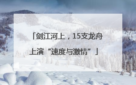剑江河上，15支龙舟上演“速度与激情”