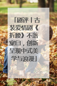 剧评丨古装爱情剧《折腰》不落窠臼，创新呈现中式美学与浪漫