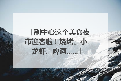 副中心这个美食夜市迎客啦！烧烤、小龙虾、啤酒……