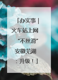 办实事｜火车站上网“不丝滑” 安徽芜湖：升级！