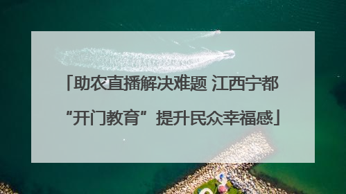 助农直播解决难题 江西宁都“开门教育”提升民众幸福感