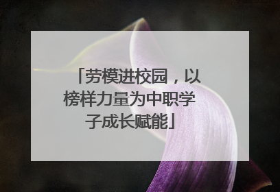 劳模进校园，以榜样力量为中职学子成长赋能
