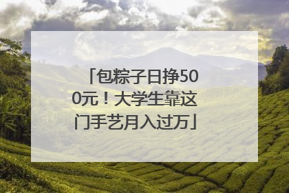 包粽子日挣500元！大学生靠这门手艺月入过万