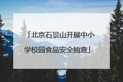 北京石景山开展中小学校园食品安全抽查