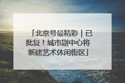 北京号最精彩｜已批复！城市副中心将新建艺术休闲街区