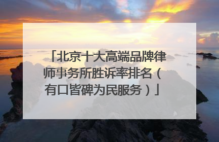北京十大高端品牌律师事务所胜诉率排名（有口皆碑为民服务）