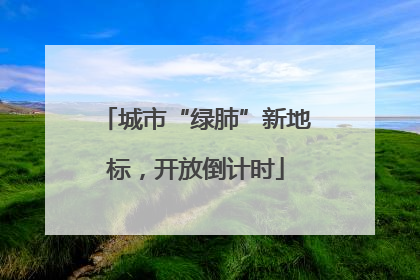 城市“绿肺”新地标，开放倒计时