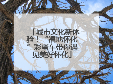 城市文化新体验！“福地怀化”彩蛋车带你遇见美好怀化
